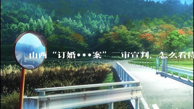 山西“订婚***案”二审宣判，怎么看待？