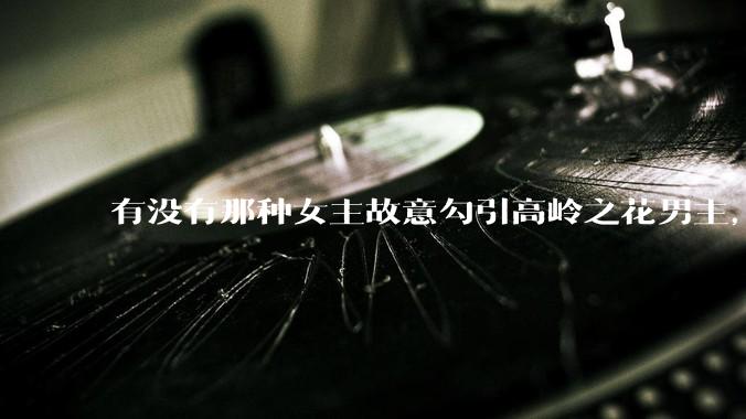 有没有那种女主故意勾引高岭之花男主，最后男主栽女主手里的***？