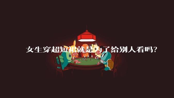 女生穿超短裙就是为了给别人看吗？