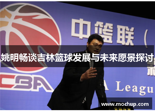 姚明畅谈吉林篮球发展与未来愿景探讨