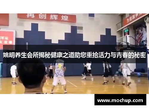 姚明养生会所揭秘健康之道助您重拾活力与青春的秘密