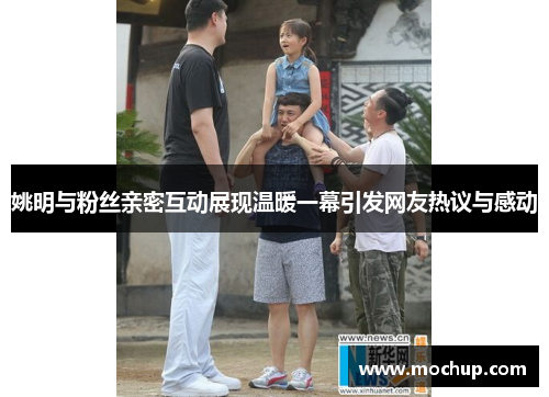 姚明与粉丝亲密互动展现温暖一幕引发网友热议与感动