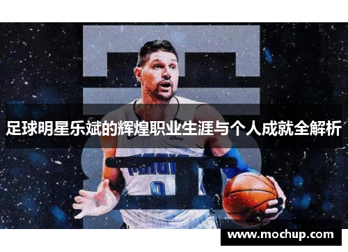 足球明星乐斌的辉煌职业生涯与个人成就全解析