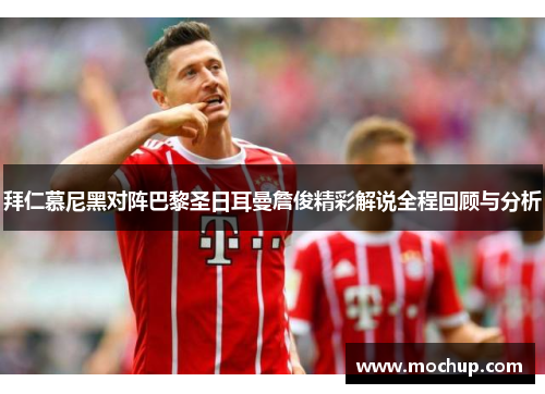 拜仁慕尼黑对阵巴黎圣日耳曼詹俊精彩解说全程回顾与分析